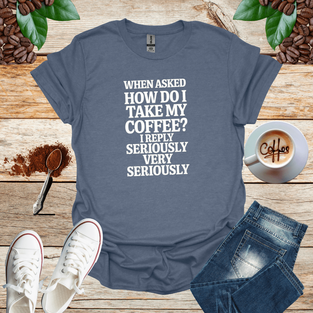 WHEN ASKED HOW DO I TAKE MY COFFEE I REPLY SERIOUSLY VERY SERIOUSLY