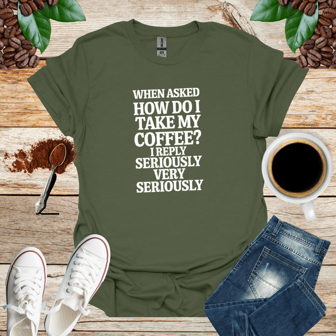 WHEN ASKED HOW DO I TAKE MY COFFEE I REPLY SERIOUSLY VERY SERIOUSLY