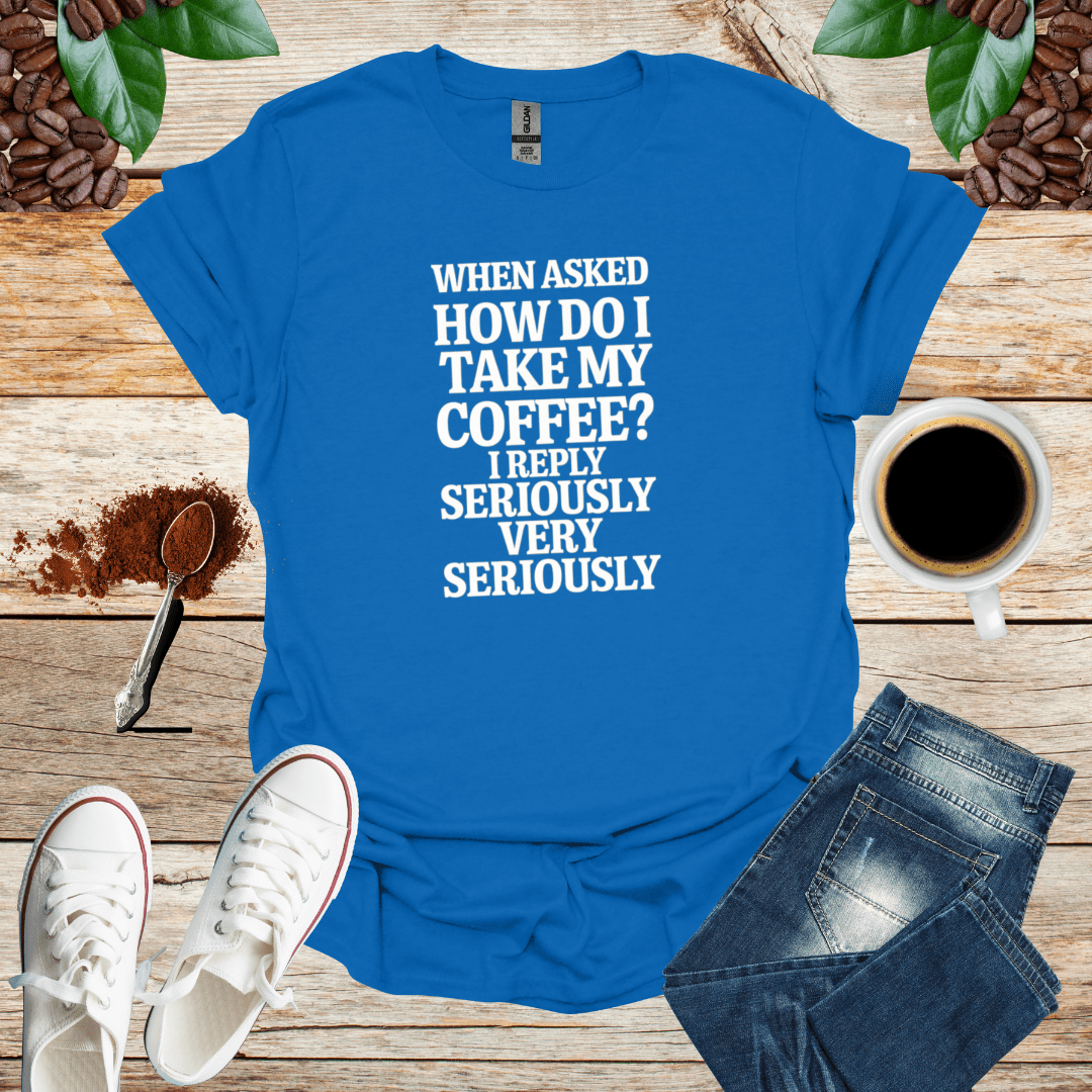 WHEN ASKED HOW DO I TAKE MY COFFEE I REPLY SERIOUSLY VERY SERIOUSLY