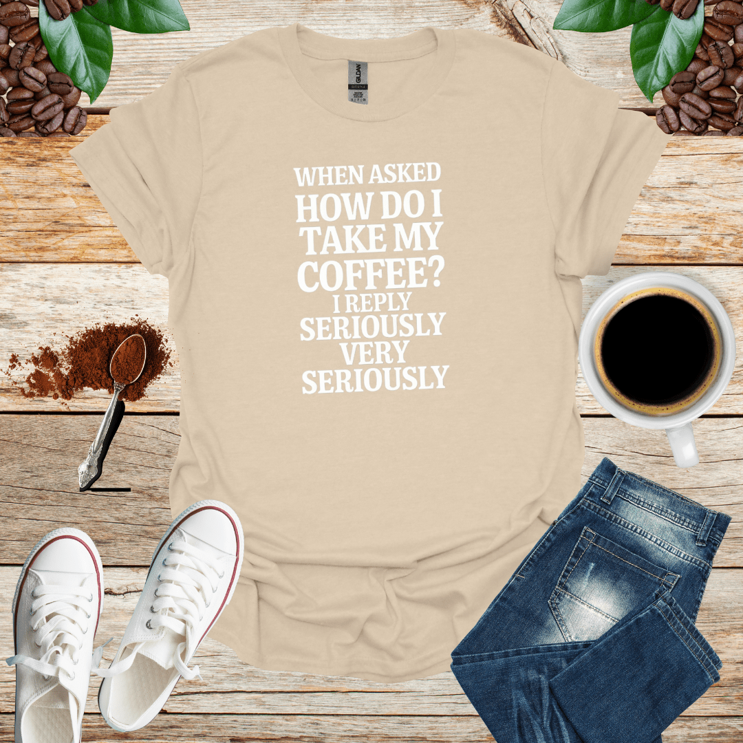WHEN ASKED HOW DO I TAKE MY COFFEE I REPLY SERIOUSLY VERY SERIOUSLY