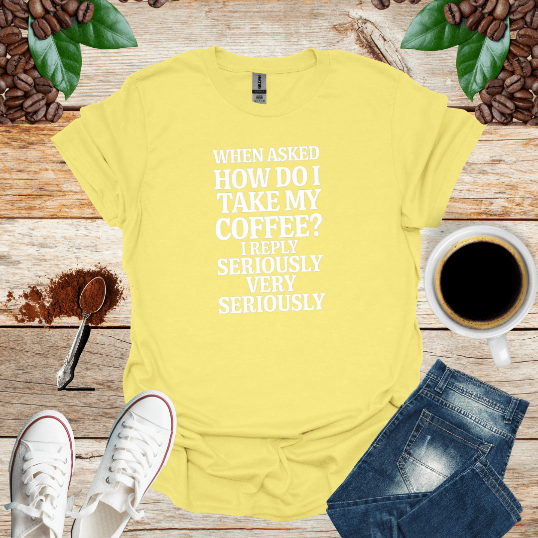 WHEN ASKED HOW DO I TAKE MY COFFEE I REPLY SERIOUSLY VERY SERIOUSLY