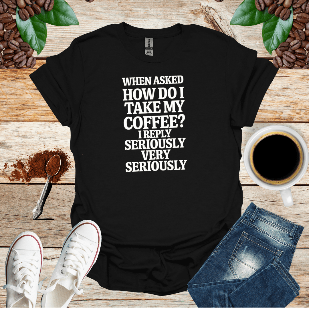 WHEN ASKED HOW DO I TAKE MY COFFEE I REPLY SERIOUSLY VERY SERIOUSLY