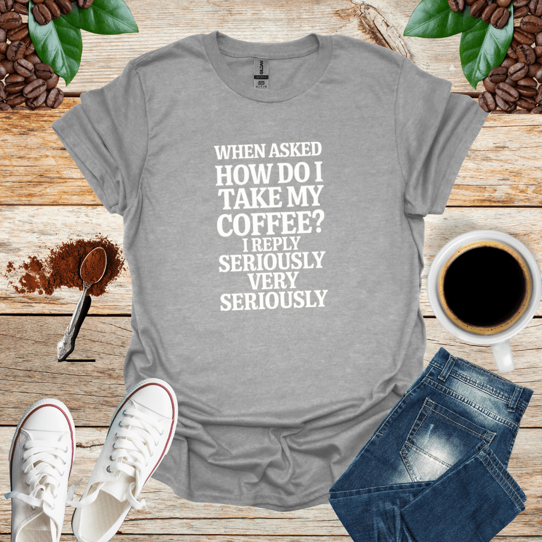 WHEN ASKED HOW DO I TAKE MY COFFEE I REPLY SERIOUSLY VERY SERIOUSLY