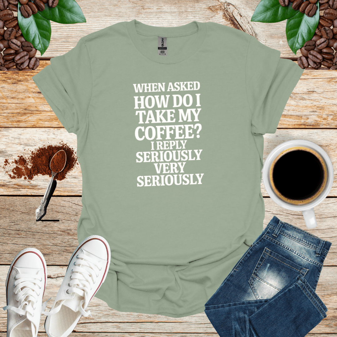 WHEN ASKED HOW DO I TAKE MY COFFEE I REPLY SERIOUSLY VERY SERIOUSLY
