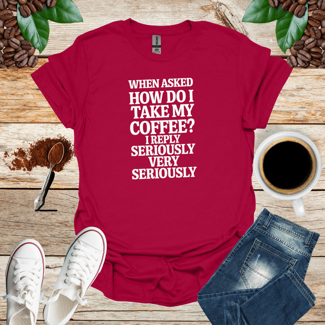 WHEN ASKED HOW DO I TAKE MY COFFEE I REPLY SERIOUSLY VERY SERIOUSLY