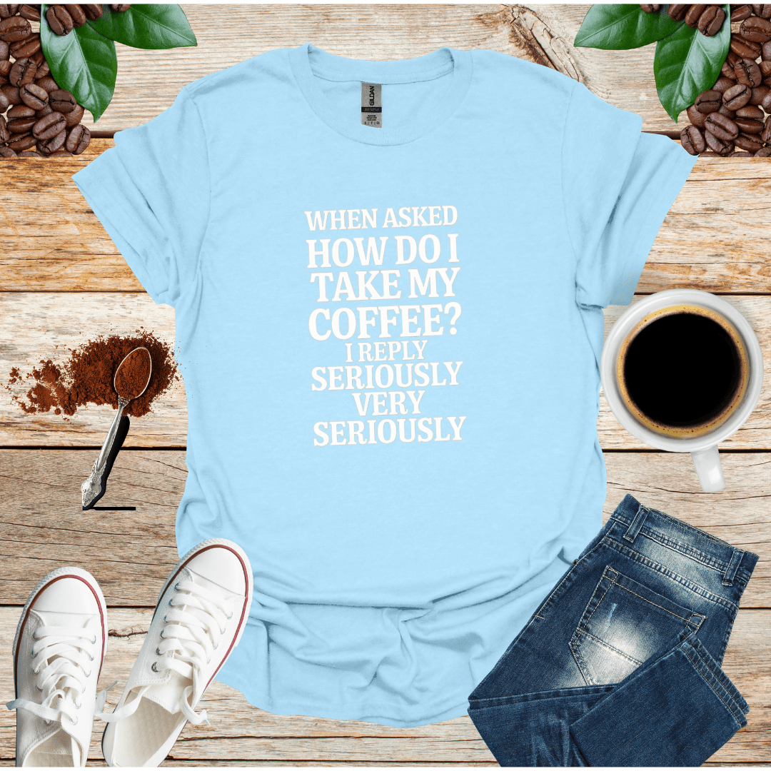 WHEN ASKED HOW DO I TAKE MY COFFEE I REPLY SERIOUSLY VERY SERIOUSLY