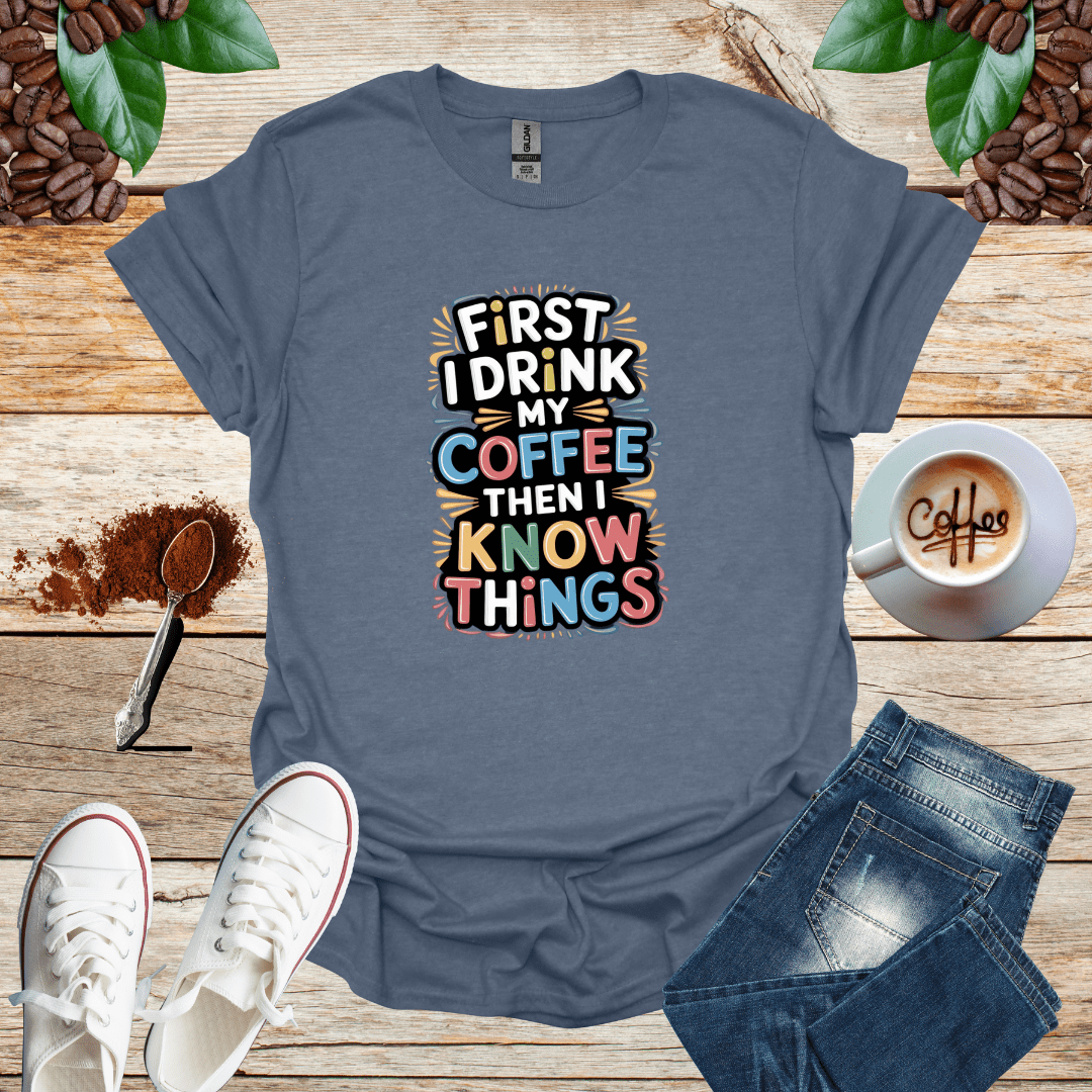 FIRST I DRINK MY COFFEE THEN I KNOW THINGS