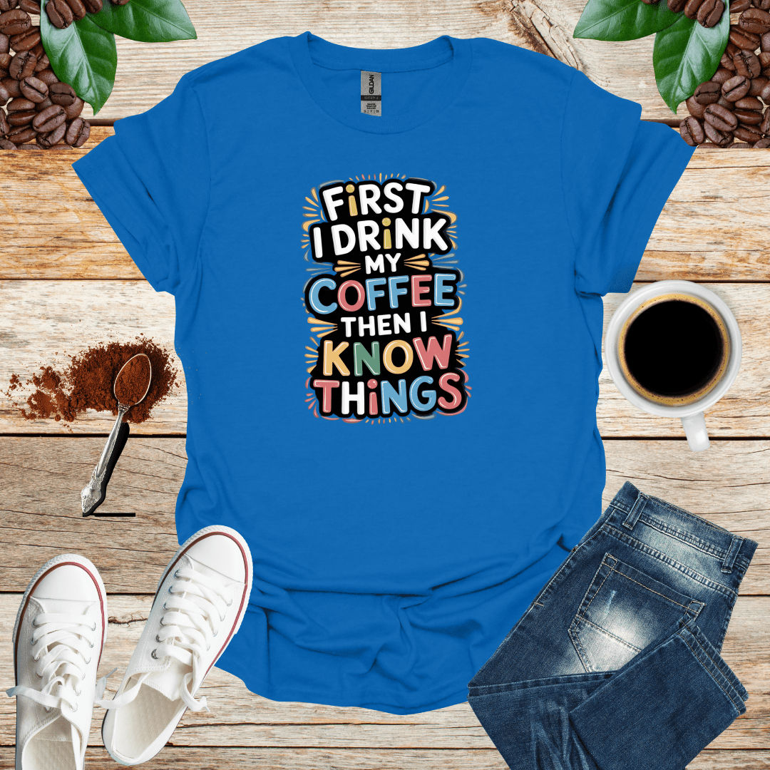 FIRST I DRINK MY COFFEE THEN I KNOW THINGS