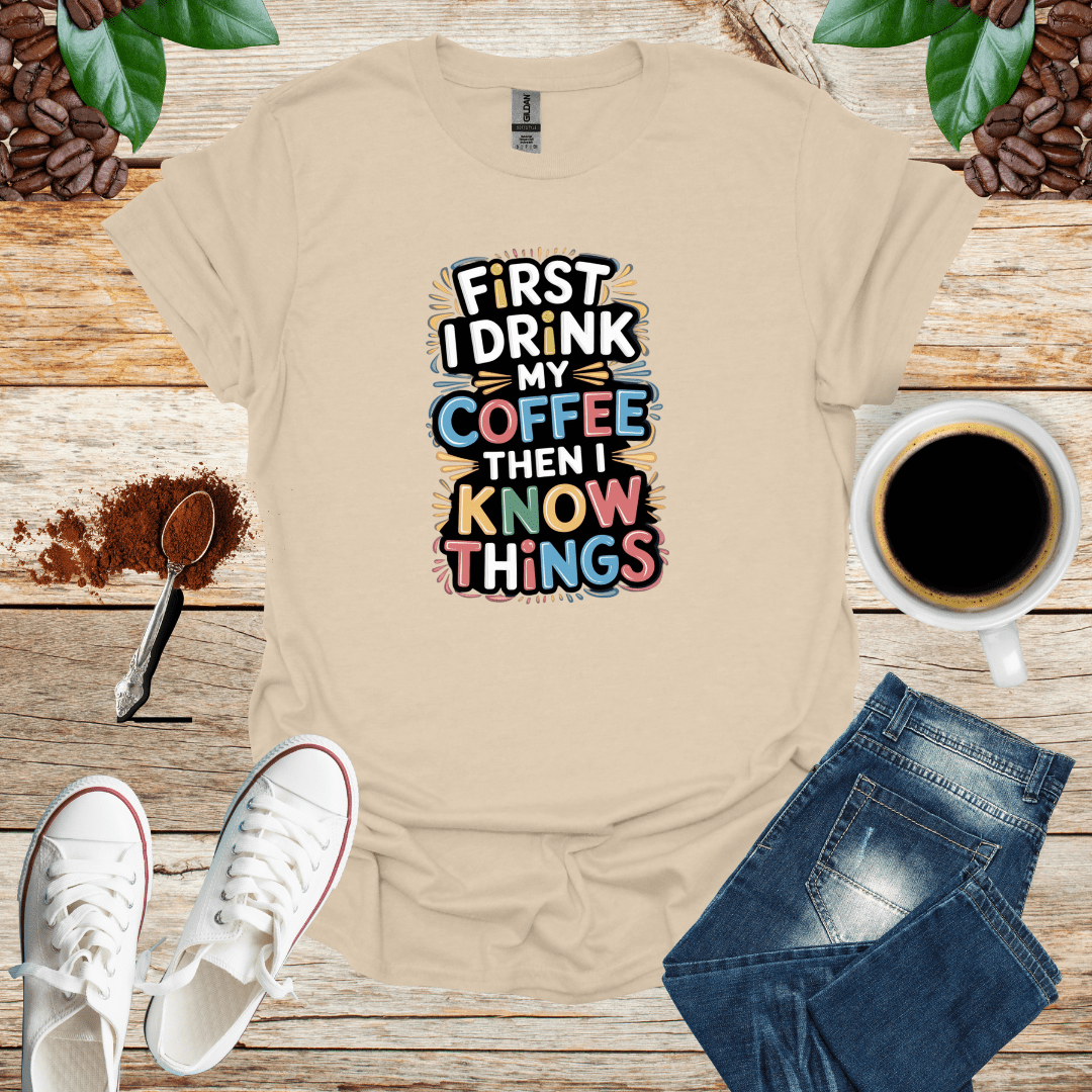 FIRST I DRINK MY COFFEE THEN I KNOW THINGS