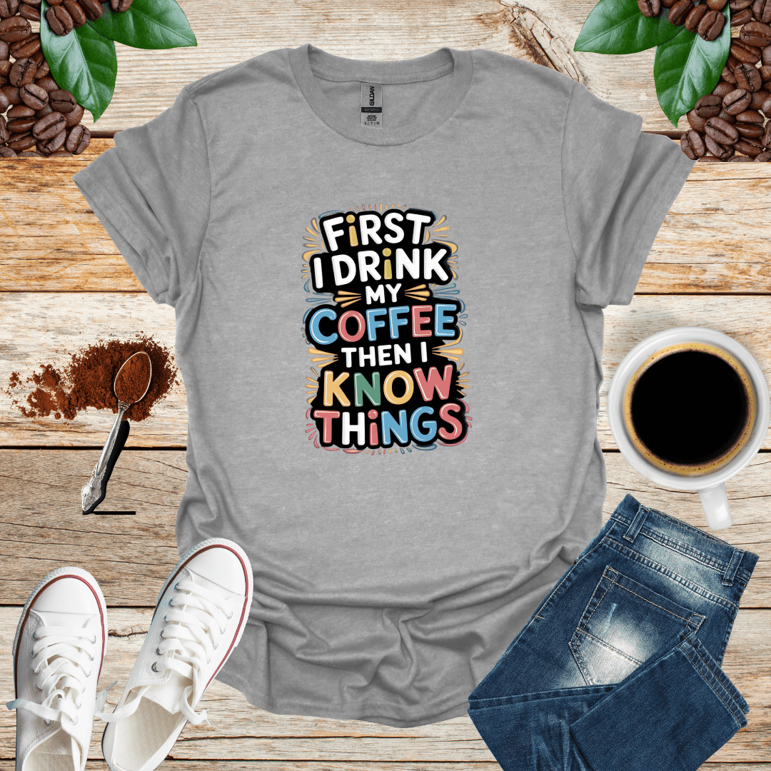 FIRST I DRINK MY COFFEE THEN I KNOW THINGS