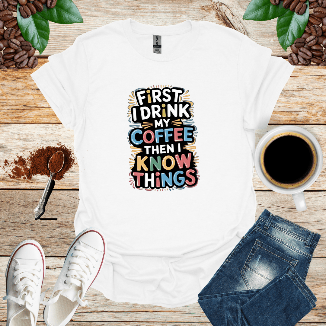 FIRST I DRINK MY COFFEE THEN I KNOW THINGS