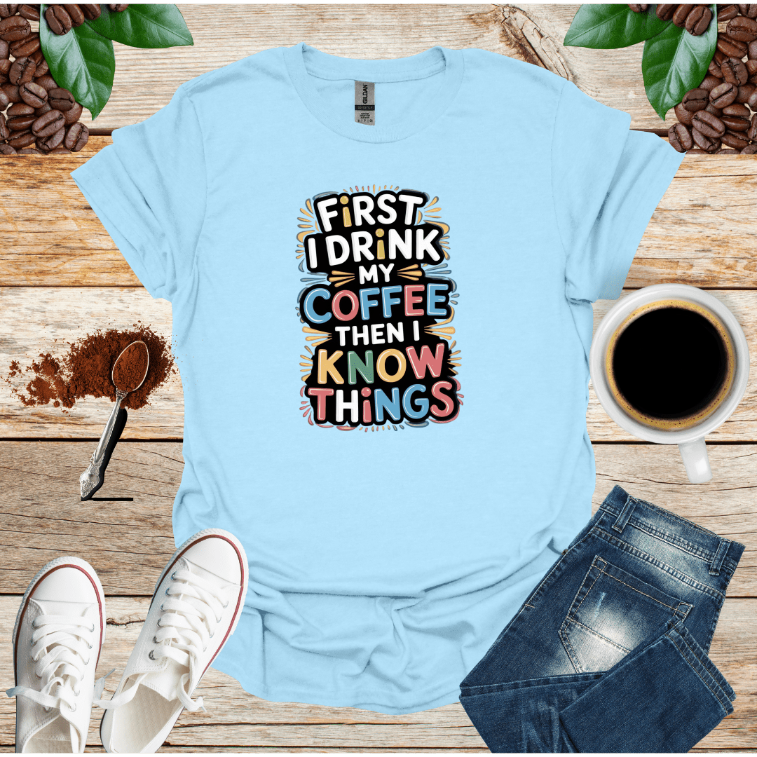 FIRST I DRINK MY COFFEE THEN I KNOW THINGS