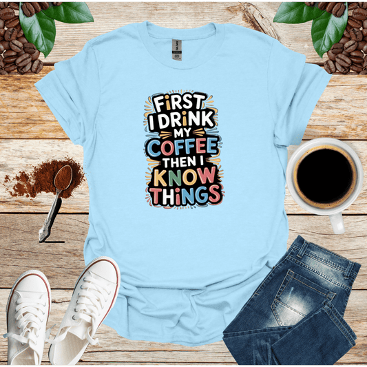 FIRST I DRINK MY COFFEE THEN I KNOW THINGS